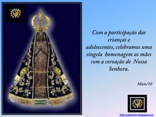 Com a participação das crianças e adolescentes, celebramos uma singela  homenagem as mães com a coroação de  Nossa Senhora.Maio/10 http://cateclicar.blogspot.com 
