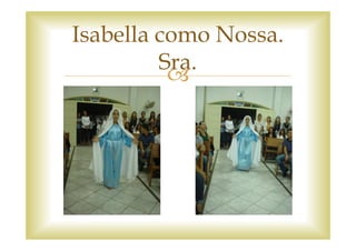 Isabella como Nossa.
         Sra.
 