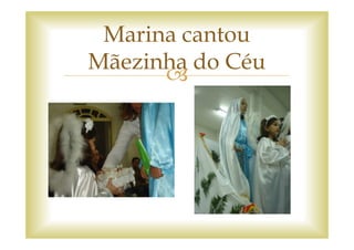 Marina cantou
Mãezinha do Céu
 