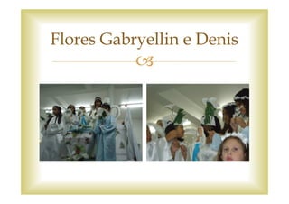 Flores Gabryellin e Denis
 