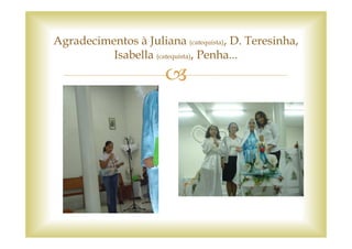 Agradecimentos à Juliana (catequista), D. Teresinha,
          Isabella (catequista), Penha...
 