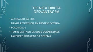 TECNICA DIRETA
DESVANTAGEM
• ALTERAÇÃO DA COR
• MENOR RESISTENCIA EM PROTESE EXTENSA
• POROSIDADE
• TEMPO LIMITADO DE USO E DURABILIDADE
• FAVORECE IRRITAÇÃO DA GENGIVA
 