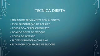 TECNICA DIRETA
• MOLDAGEM PREVIAMENTE COM ALGINATO
• ESCULPINDOPORÇÃO DE ACRILICO
• COROA OCA DE POLICARBONATO
• OCANDO DENTE DE ESTOQUE
• COROA DE ACETATO
• PROTESE PROVISÓRIA COM PINO
• ESTAPAGEM COM MATRIZ DE SILICONE
 