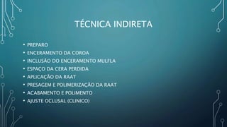 TÉCNICA INDIRETA
• PREPARO
• ENCERAMENTO DA COROA
• INCLUSÃO DO ENCERAMENTO MULFLA
• ESPAÇO DA CERA PERDIDA
• APLICAÇÃO DA RAAT
• PRESAGEM E POLIMERIZAÇÃO DA RAAT
• ACABAMENTO E POLIMENTO
• AJUSTE OCLUSAL (CLINICO)
 