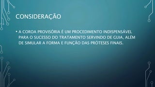 CONSIDERAÇÃO
• A COROA PROVISÓRIA É UM PROCEDIMENTO INDISPENSÁVEL
PARA O SUCESSO DO TRATAMENTO SERVINDO DE GUIA, ALÉM
DE SIMULAR A FORMA E FUNÇÃO DAS PRÓTESES FINAIS.
 