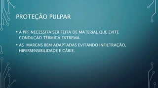 PROTEÇÃO PULPAR
• A PPF NECESSITA SER FEITA DE MATERIAL QUE EVITE
CONDUÇÃO TÉRMICA EXTREMA.
• AS MARGNS BEM ADAPTADAS EVITANDO INFILTRAÇÃO,
HIPERSENSIBILIDADE E CÁRIE.
 