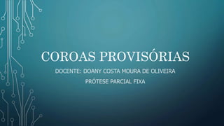 COROAS PROVISÓRIAS
DOCENTE: DOANY COSTA MOURA DE OLIVEIRA
PRÓTESE PARCIAL FIXA
 