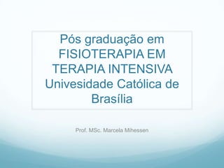Pós graduação em
FISIOTERAPIA EM
TERAPIA INTENSIVA
Univesidade Católica de
Brasília
Prof. MSc. Marcela Mihessen
 