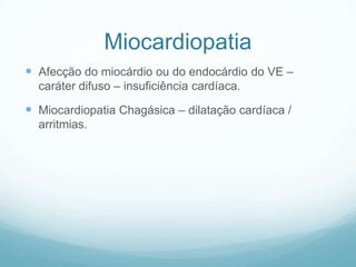 Miocardiopatia
 Afecção do miocárdio ou do endocárdio do VE –
caráter difuso – insuficiência cardíaca.
 Miocardiopatia Chagásica – dilatação cardíaca /
arritmias.
 