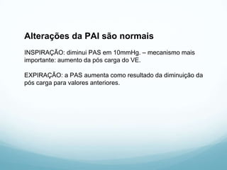 Alterações da PAI são normais
INSPIRAÇÃO: diminui PAS em 10mmHg. – mecanismo mais
importante: aumento da pós carga do VE.
EXPIRAÇÃO: a PAS aumenta como resultado da diminuição da
pós carga para valores anteriores.
 