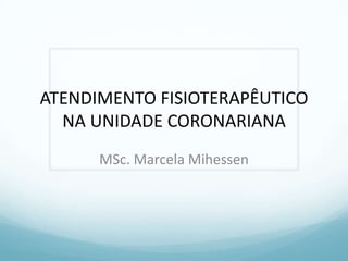 ATENDIMENTO FISIOTERAPÊUTICO
NA UNIDADE CORONARIANA
MSc. Marcela Mihessen
 