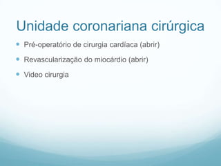 Unidade coronariana cirúrgica
 Pré-operatório de cirurgia cardíaca (abrir)
 Revascularização do miocárdio (abrir)
 Video cirurgia
 