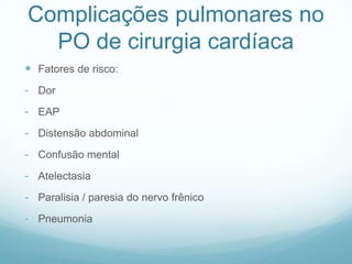 Complicações pulmonares no
PO de cirurgia cardíaca
 Fatores de risco:
- Dor
- EAP
- Distensão abdominal
- Confusão mental
- Atelectasia
- Paralisia / paresia do nervo frênico
- Pneumonia
 
