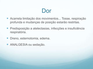 Dor
 Acarreta limitação dos movimentos... Tosse, respiração
profunda e mudanças de posição estarão restritas.
 Predisposição a atelectasias, infecções e insuficiência
respiratória.
 Dreno, esternotomia, edema.
 ANALGESIA ou sedação.
 
