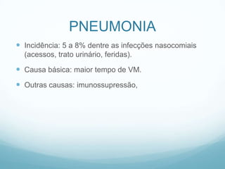 PNEUMONIA
 Incidência: 5 a 8% dentre as infecções nasocomiais
(acessos, trato urinário, feridas).
 Causa básica: maior tempo de VM.
 Outras causas: imunossupressão,
 