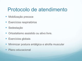 Protocolo de atendimento
 Mobilização precoce
 Exercícios respiratórios
 Sedestação
 Ortostatismo assistido ou ativo livre.
 Exercícios globais
 Minimizar postura antálgica e atrofia muscular
 Plano educacional
 