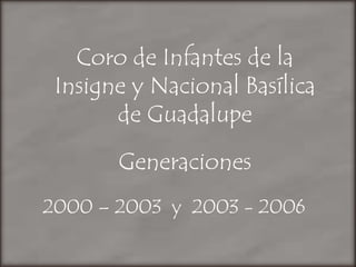 Coro de Infantes de la Insigne y Nacional Basílica de Guadalupe  Generaciones  2000 – 2003  y  2003 - 2006 