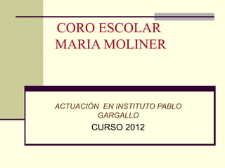 CORO ESCOLAR
MARIA MOLINER



ACTUACIÓN EN INSTITUTO PABLO
         GARGALLO
        CURSO 2012
 