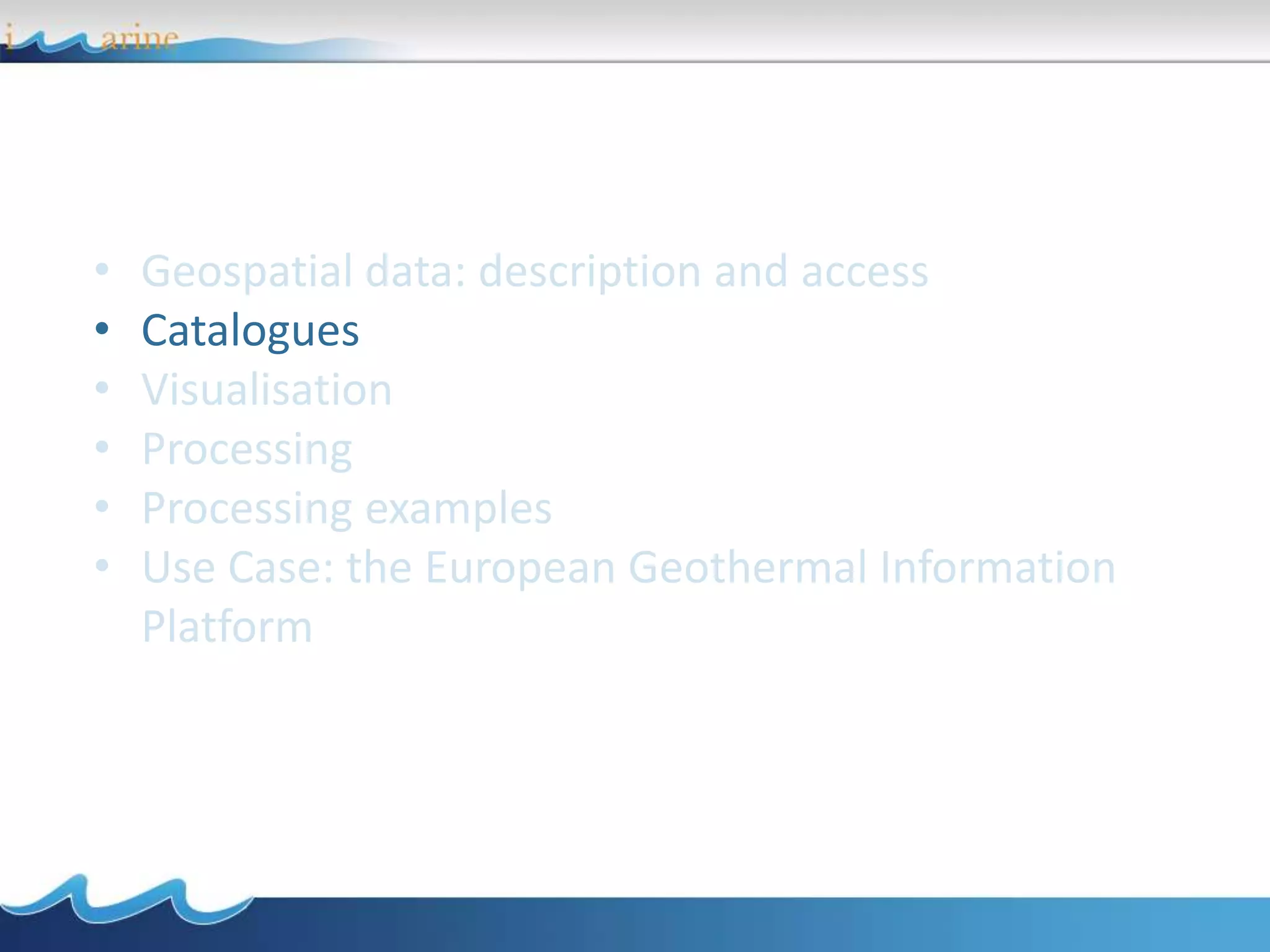 • Geospatial data: description and access
• Catalogues
• Visualisation
• Processing
• Processing examples
• Use Case: the European Geothermal Information
Platform
 