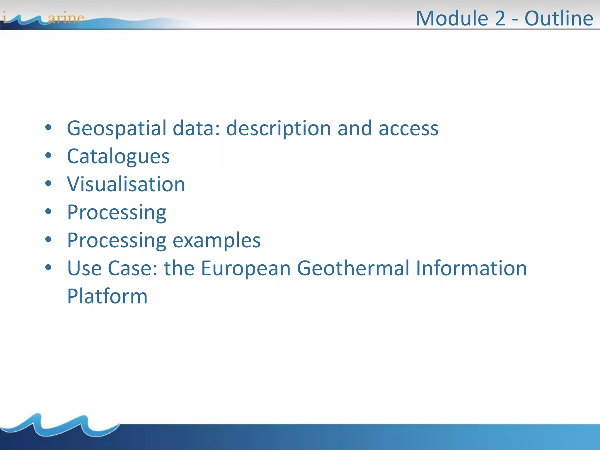 • Geospatial data: description and access
• Catalogues
• Visualisation
• Processing
• Processing examples
• Use Case: the European Geothermal Information
Platform
Module 2 - Outline
 