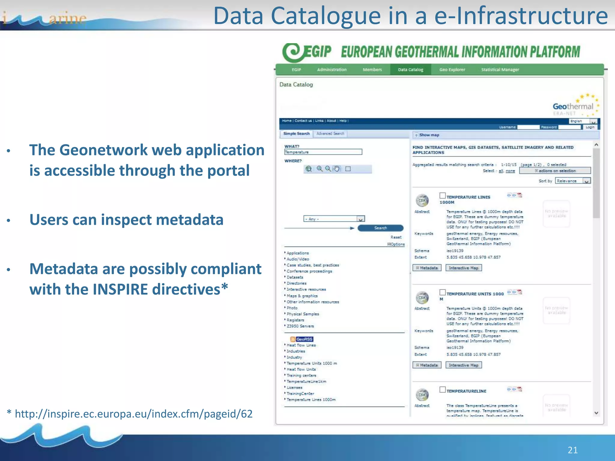 Data Catalogue in a e-Infrastructure
21
• The Geonetwork web application
is accessible through the portal
• Users can inspect metadata
• Metadata are possibly compliant
with the INSPIRE directives*
* http://inspire.ec.europa.eu/index.cfm/pageid/62
 