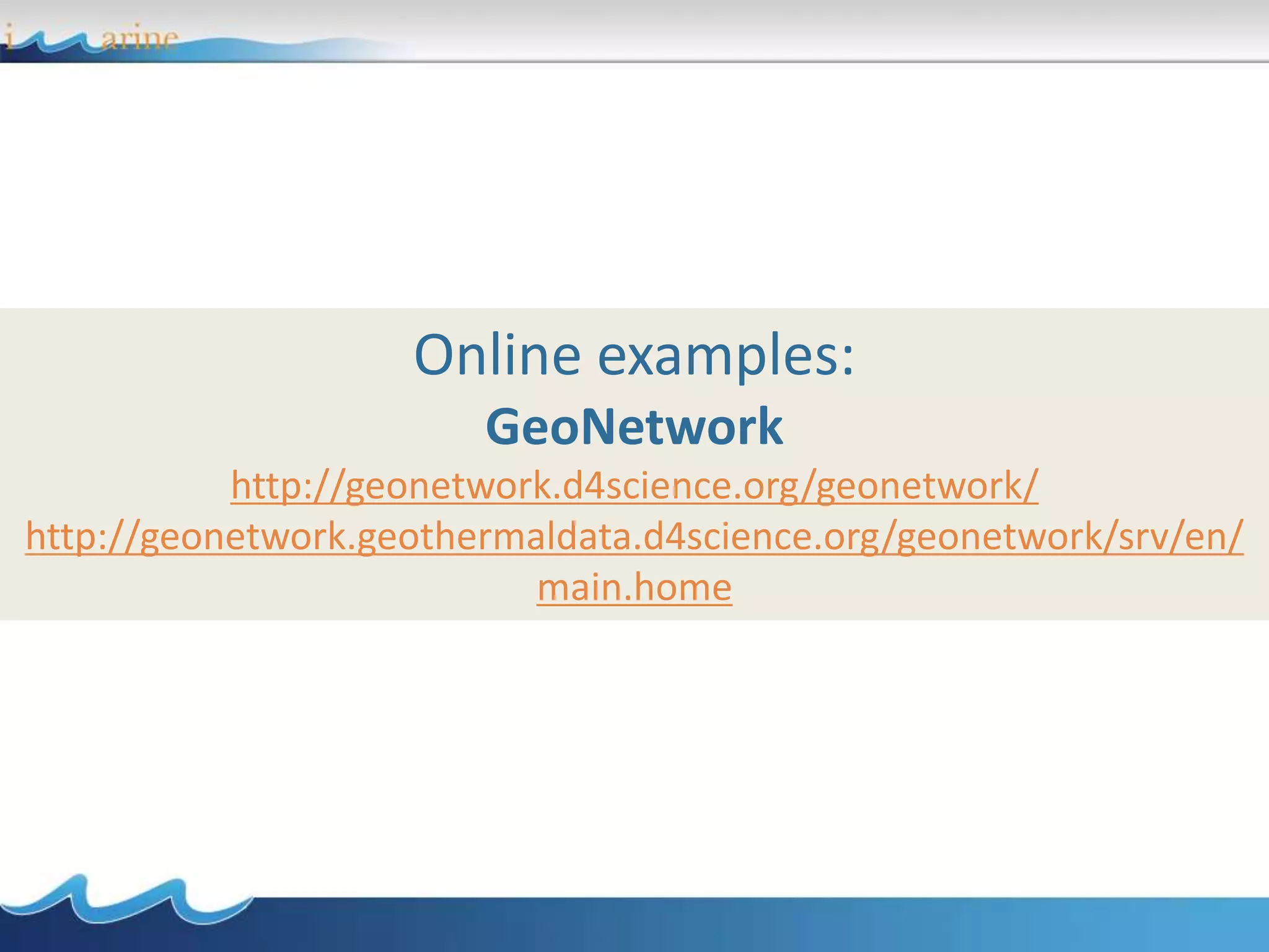 Online examples:
GeoNetwork
http://geonetwork.d4science.org/geonetwork/
http://geonetwork.geothermaldata.d4science.org/geonetwork/srv/en/
main.home
 