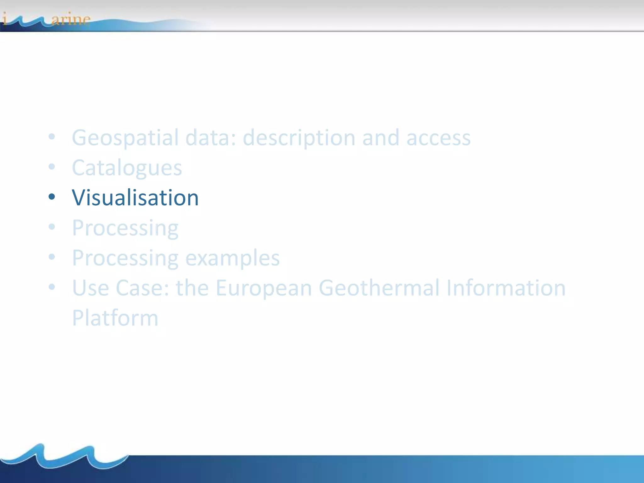• Geospatial data: description and access
• Catalogues
• Visualisation
• Processing
• Processing examples
• Use Case: the European Geothermal Information
Platform
 