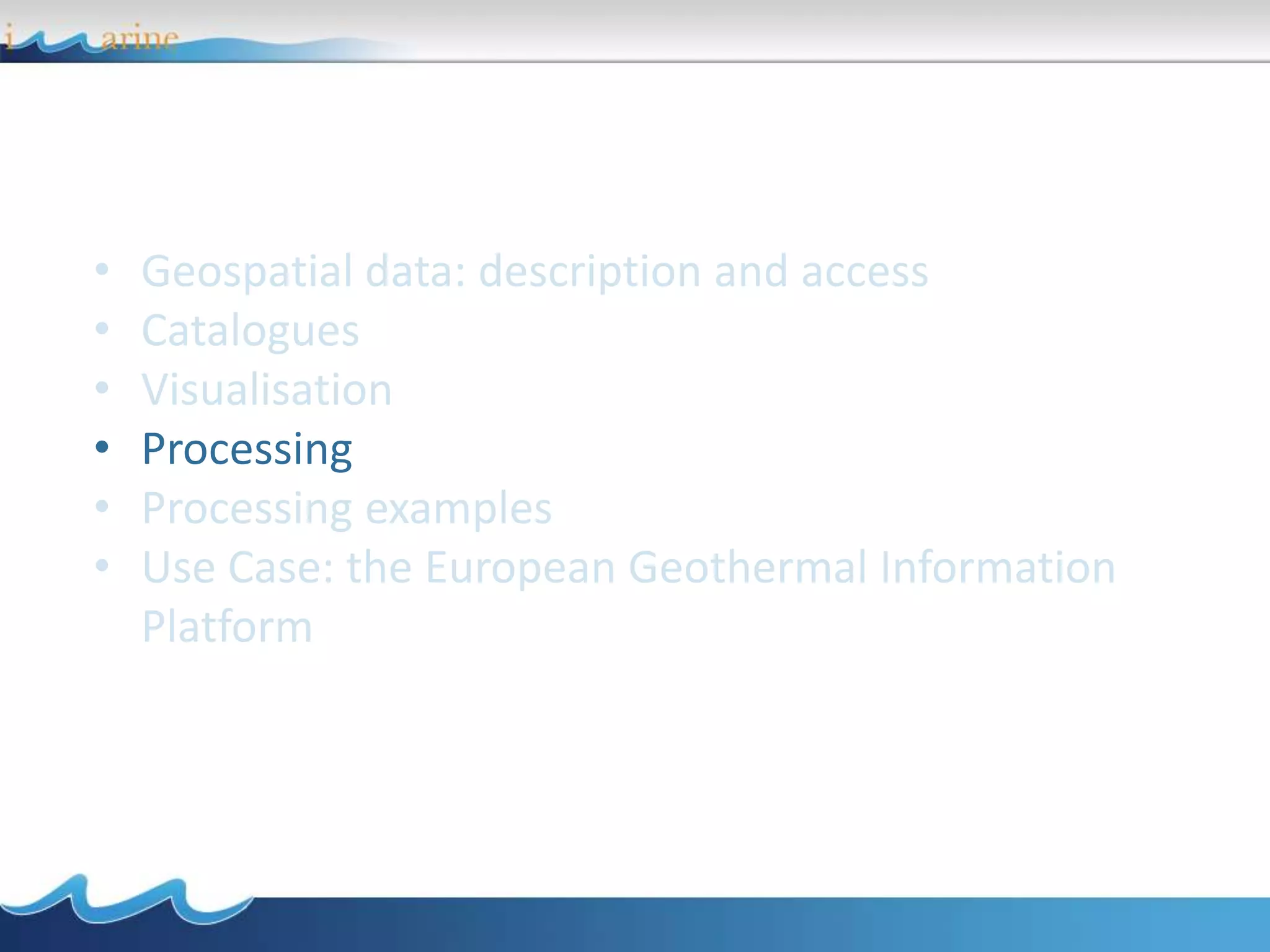 • Geospatial data: description and access
• Catalogues
• Visualisation
• Processing
• Processing examples
• Use Case: the European Geothermal Information
Platform
 