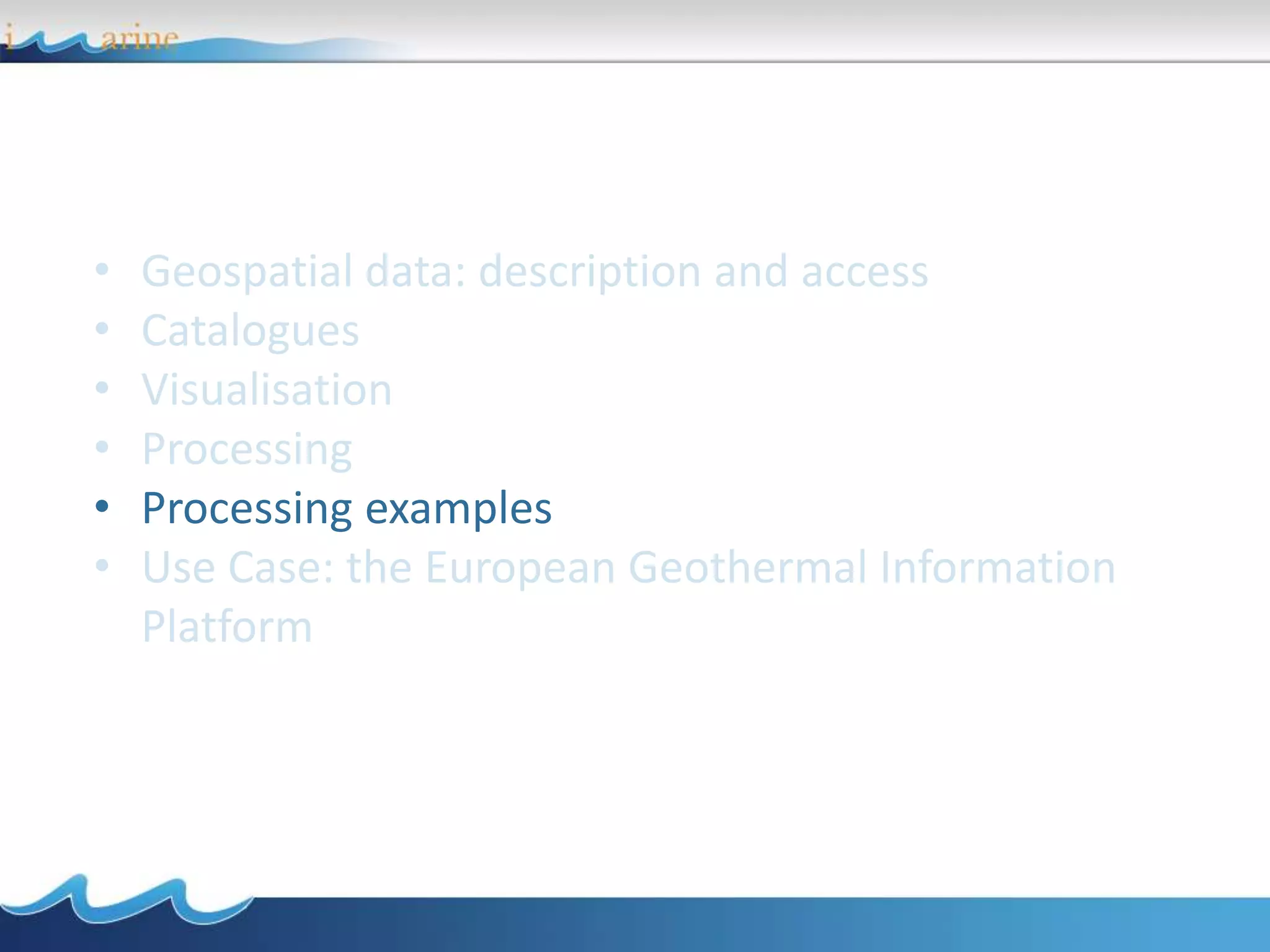 • Geospatial data: description and access
• Catalogues
• Visualisation
• Processing
• Processing examples
• Use Case: the European Geothermal Information
Platform
 