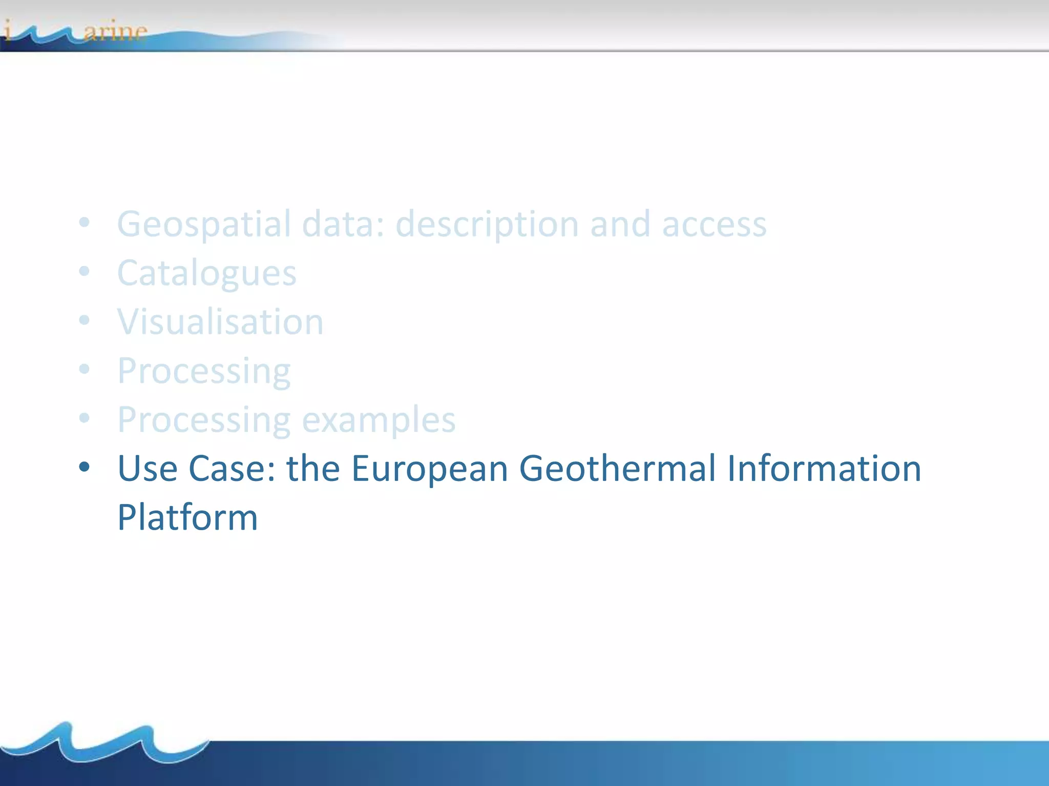 • Geospatial data: description and access
• Catalogues
• Visualisation
• Processing
• Processing examples
• Use Case: the European Geothermal Information
Platform
 