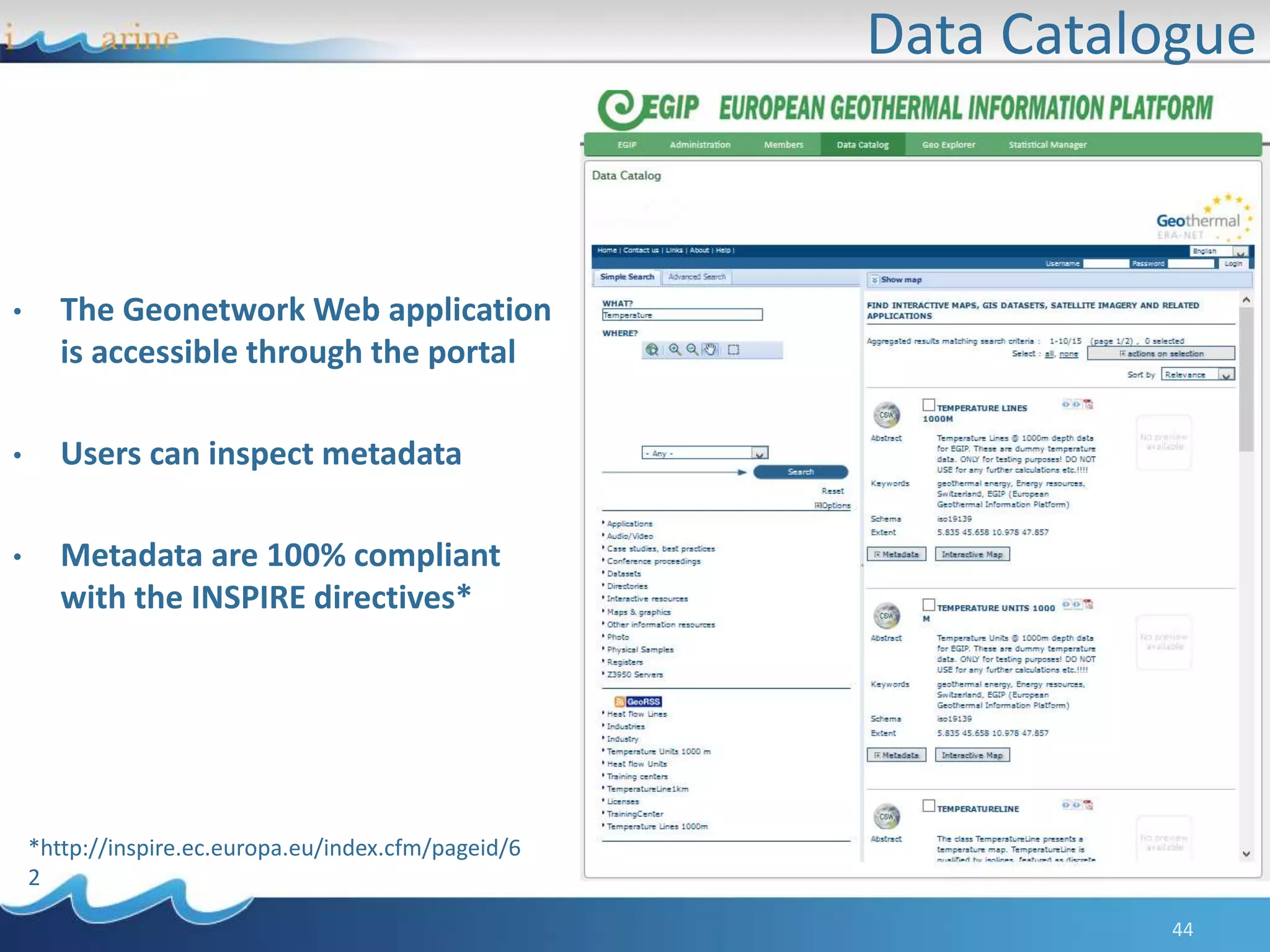 Data Catalogue
44
• The Geonetwork Web application
is accessible through the portal
• Users can inspect metadata
• Metadata are 100% compliant
with the INSPIRE directives*
*http://inspire.ec.europa.eu/index.cfm/pageid/6
2
 