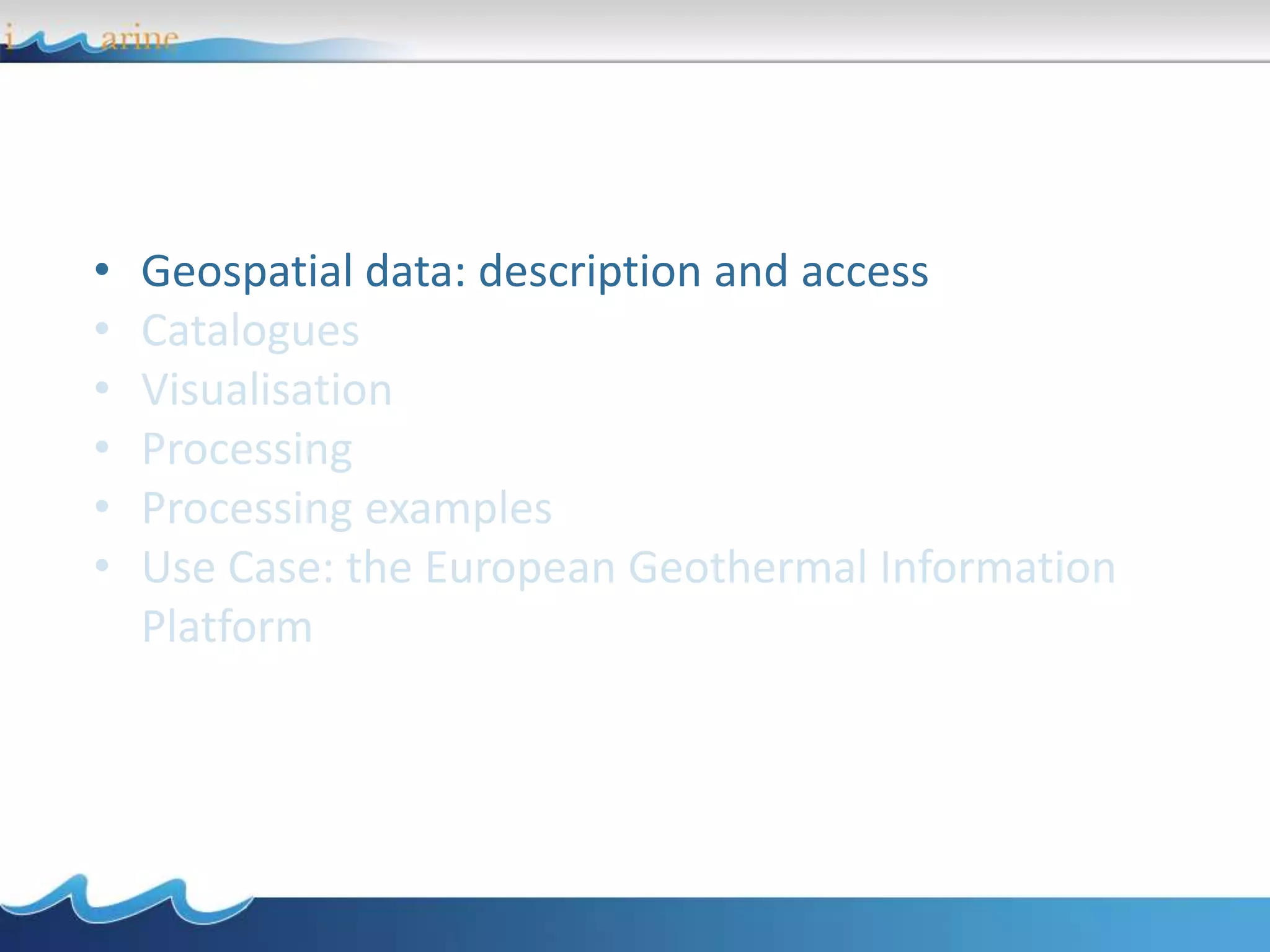 • Geospatial data: description and access
• Catalogues
• Visualisation
• Processing
• Processing examples
• Use Case: the European Geothermal Information
Platform
 