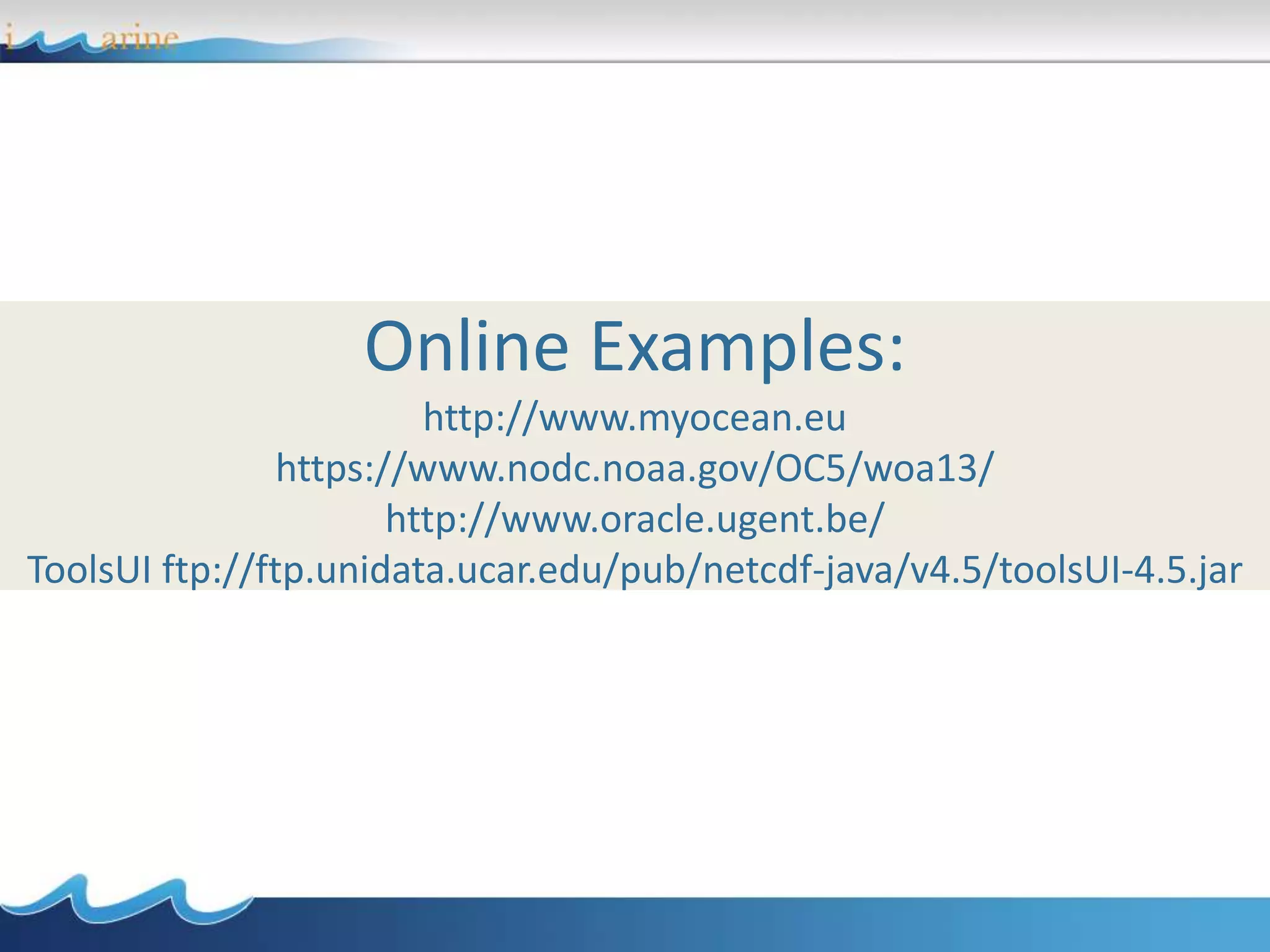 Online Examples:
http://www.myocean.eu
https://www.nodc.noaa.gov/OC5/woa13/
http://www.oracle.ugent.be/
ToolsUI ftp://ftp.unidata.ucar.edu/pub/netcdf-java/v4.5/toolsUI-4.5.jar
 