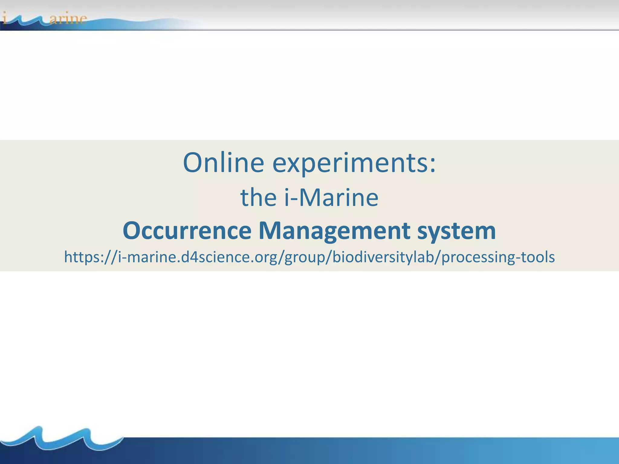 Online experiments:
the i-Marine
Occurrence Management system
https://i-marine.d4science.org/group/biodiversitylab/processing-tools
 