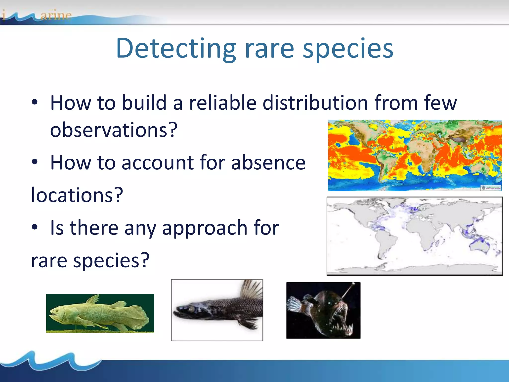 Detecting rare species
• How to build a reliable distribution from few
observations?
• How to account for absence
locations?
• Is there any approach for
rare species?
 