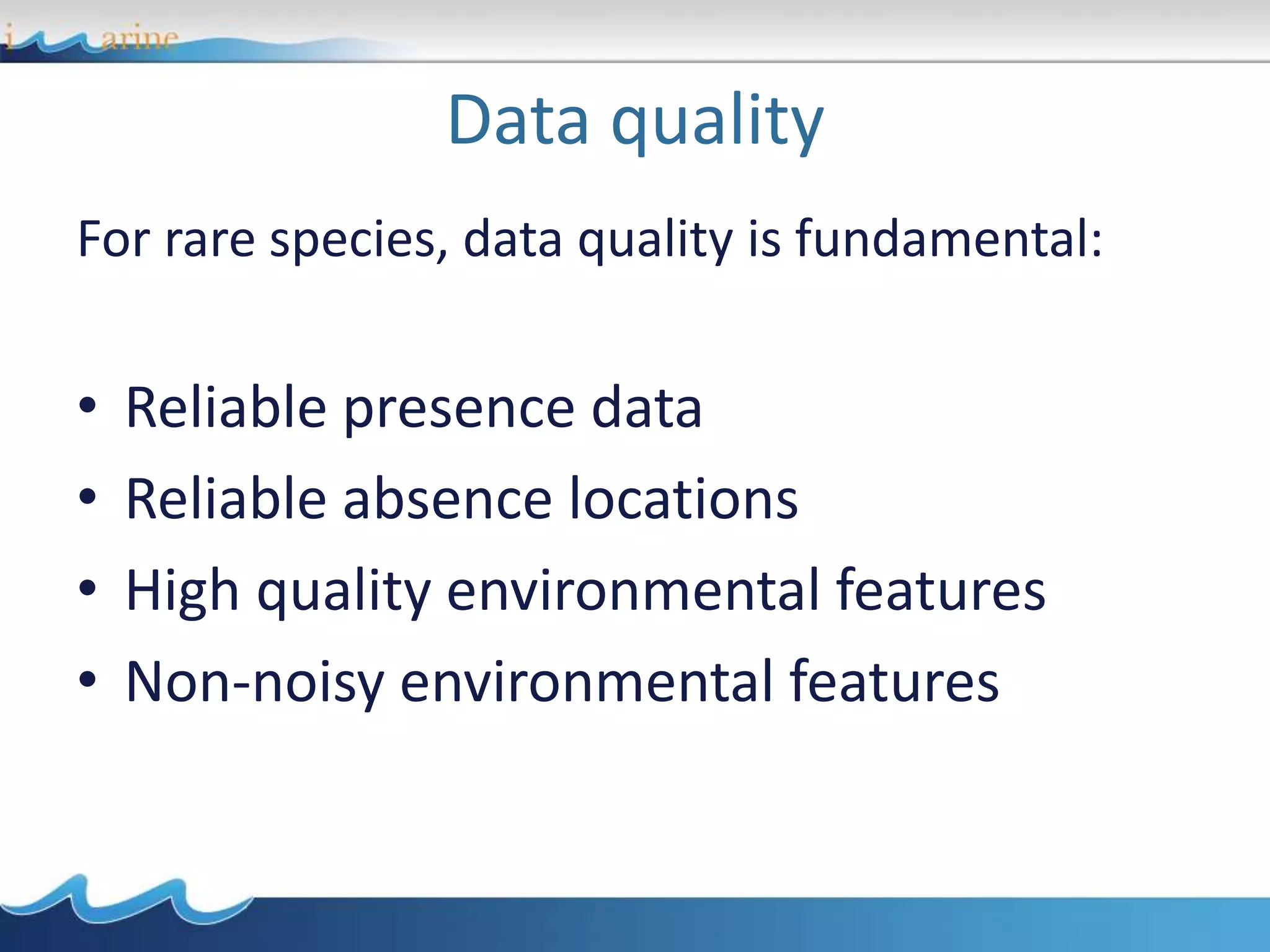 Data quality
For rare species, data quality is fundamental:
• Reliable presence data
• Reliable absence locations
• High quality environmental features
• Non-noisy environmental features
 