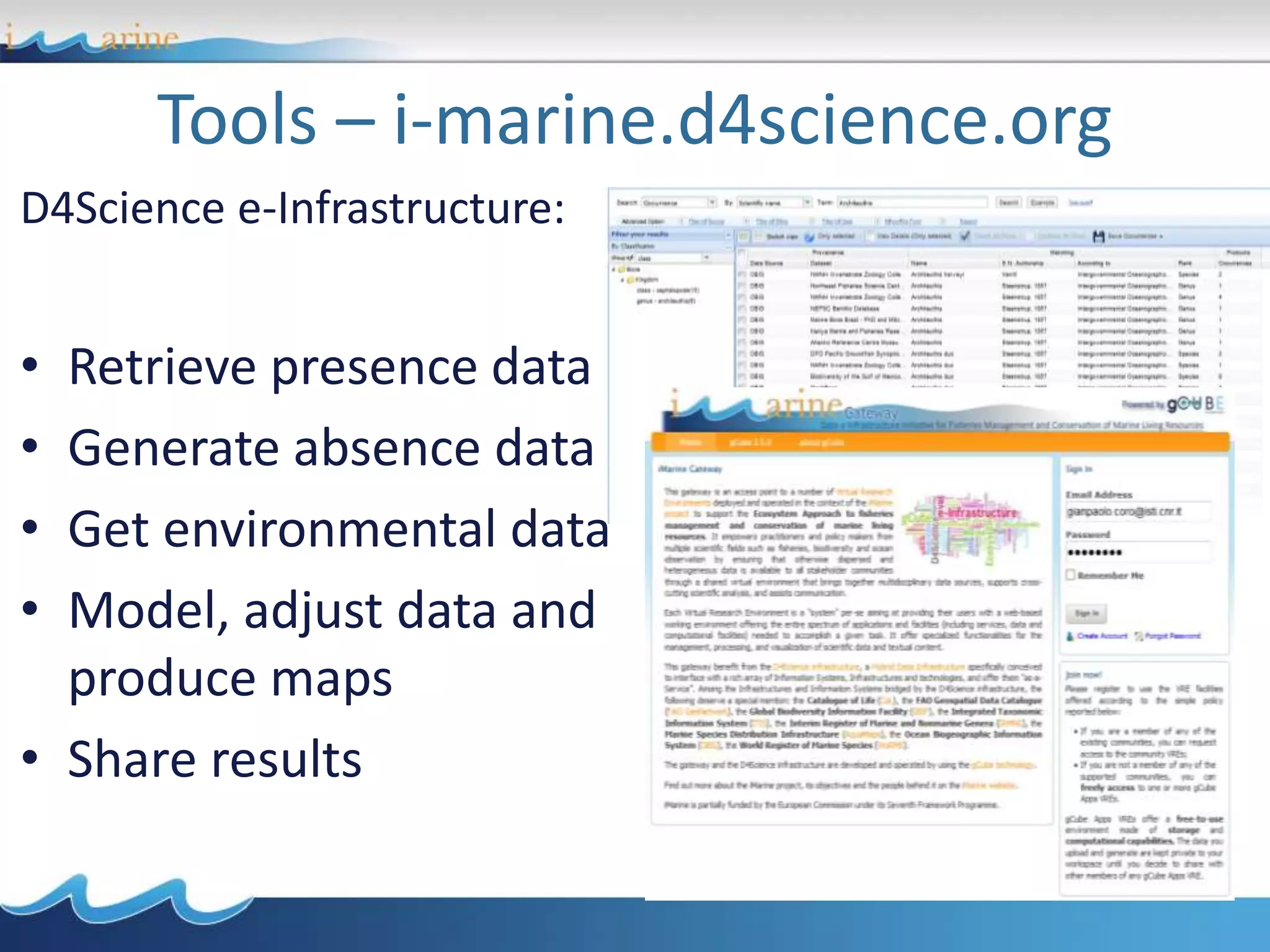 Tools – i-marine.d4science.org
D4Science e-Infrastructure:
• Retrieve presence data
• Generate absence data
• Get environmental data
• Model, adjust data and
produce maps
• Share results
 