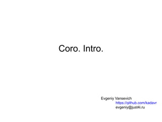 Coro. Intro.
Evgeniy Vansevich
https://github.com/kadavr
evgeniy@just4i.ru
 