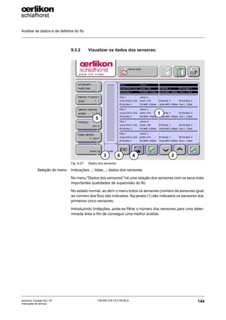 Análise de dados e de defeitos do fio
144
139-640 018 V3.0 09.08 pt
Autocoro Corolab XQ / XF
Instruções de serviço
9.3.2 Visualizar os dados dos sensores:
Seleção do menu Indicações...; listas...; dados dos sensores
No menu "Dados dos sensores" há uma relação dos sensores com os seus mais
importantes qualidades de supervisão do fio.
No estado normal, ao abrir o menu todos os sensores (número de sensores igual
ao número dos fios) são indicados. Na janela (1) são indicados os sensores dos
primeiros cinco sensores.
Introduzindo limitações, pode-se filtrar o número dos sensores para uma deter-
minada área a fim de conseguir uma melhor análise.
Fig. 9-27: Dados dos sensores
1
2
3 4
6
5
 