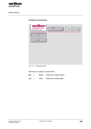 Ajustes básicos
189
139-640 018 V3.0 09.08 pt
Autocoro Corolab XQ / XF
Instruções de serviço
Unidade do comprimento
Selecionar a unidade do comprimento:
Fig. 11-5: Comprimento de fio
[m] = Metros Sistema de medida métrico
[yd] = Yards Sistema de medida inglês
 