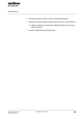 Ajustes básicos
195
139-640 018 V3.0 09.08 pt
Autocoro Corolab XQ / XF
Instruções de serviço
) Introduzir da mesma maneira os outros direitos de desbloqueio.
) Depois de introduzidos todos os direitos sair do menu com a tecla "Retorno".
ª Abre-se a janela com a pergunta de segurança "Está seguro que quer
adotar os dados?".
) Aceitar ou rejeitar todas as entradas feitas.
 