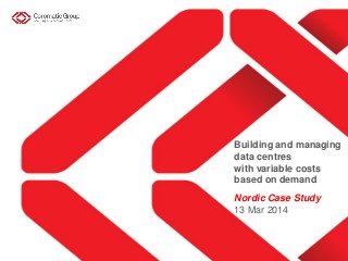 Building and managing
data centres
with variable costs
based on demand
Nordic Case Study
13 Mar 2014
 