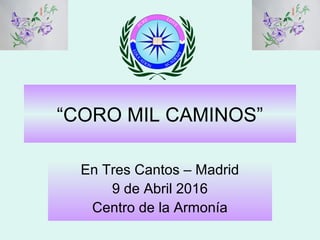 “CORO MIL CAMINOS”
En Tres Cantos – Madrid
9 de Abril 2016
Centro de la Armonía
 