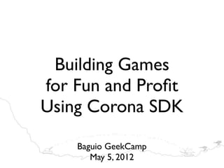 Building Games
for Fun and Proﬁt
Using Corona SDK

    Baguio GeekCamp
       May 5, 2012
 