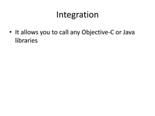 Integration
• It allows you to call any Objective-C or Java
libraries
 