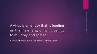 A virus is an entity that is feeding
on the life energy of living beings
to multiply and spread
A VIRUS DOESN’T HAVE LIFE ...