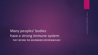 Many peoples’ bodies
have a strong immune system
• THEY DEFEND THE BOUNDARIES SPONTANEOUSLY
 