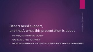 Others need support,
and that’s what this presentation is about
• IT’S FREE, NO STRINGS ATTACHED
• YOU’RE ALSO FREE TO SHA...