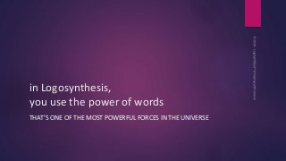 in Logosynthesis,
you use the power of words
THAT’S ONE OF THE MOST POWERFUL FORCES IN THE UNIVERSE
 