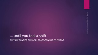 … until you feel a shift
THE SHIFT CAN BE PHYSICAL, EMOTIONAL OR COGNITIVE
 